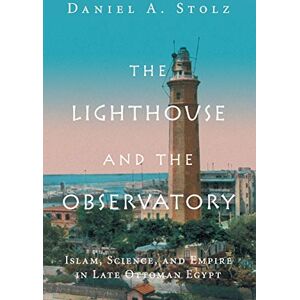 Stolz, Daniel The Lighthouse and the Observatory: Islam, Science, and Empire in Late Ottoman Egypt (Science in History) Stolz, Daniel The Lighthouse and the Observatory: Islam, Science, and Empire in Late Ottoman Egypt (Science in History)