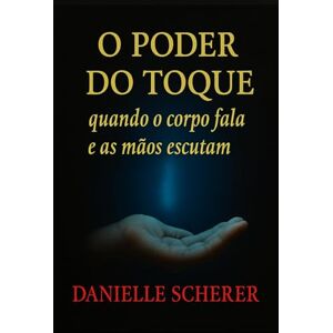 Scherer, Danielle O Poder do Toque: Quando o corpo fala e as mãos escutam Scherer, Danielle O Poder do Toque: Quando o corpo fala e as mãos escutam