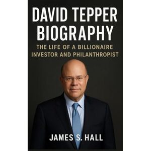 S. HALL, JAMES DAVID TEPPER BIOGRAPHY: The Life Of A Billionaire Investor And Philanthropist S. HALL, JAMES DAVID TEPPER BIOGRAPHY: The Life Of A Billionaire Investor And Philanthropist