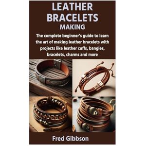 Gibbson, Fred LEATHER BRACELETS MAKING: The complete beginner’s guide to learn the art of making leather bracelets with projects like leather cuffs, bangles, bracelets, charms and more Gibbson, Fred LEATHER BRACELETS MAKING: The complete beginner’s guide to learn the art of making leather bracelets with projects like leather cuffs, bangles, bracelets, charms and more