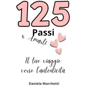 Marchetti, Daniela 125 Passi per Amarti, il tuo Viaggio verso l'Autenticità: Scopri la Cura della Mente e del Corpo, Realizza il Successo Professionale e Migliora le Relazioni per una Crescita Personale Autentica Marchetti, Daniela 125 Passi per Amarti, il tuo Viaggio verso l'Autenticità: Scopri la Cura della Mente e del Corpo, Realizza il Successo Professionale e Migliora le Relazioni per una Crescita Personale Autentica