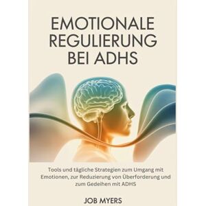 Myers, Job EMOTIONALE REGULIERUNG BEI ADHS: Tools und tägliche Strategien zum Umgang mit Emotionen, zur Reduzierung von Überforderung und zum Gedeihen mit ADHS Myers, Job EMOTIONALE REGULIERUNG BEI ADHS: Tools und tägliche Strategien zum Umgang mit Emotionen, zur Reduzierung von Überforderung und zum Gedeihen mit ADHS
