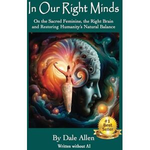 Allen, Dale In Our Right Minds: On the Sacred Feminine, the Right Brain and Restoring Humanity's Natural Balance Allen, Dale In Our Right Minds: On the Sacred Feminine, the Right Brain and Restoring Humanity's Natural Balance