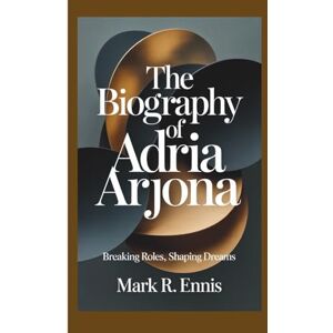 R. Ennis, Mark THE BIOGRAPHY OF ADRIA ARJONA: Breaking Roles, Shaping Dreams R. Ennis, Mark THE BIOGRAPHY OF ADRIA ARJONA: Breaking Roles, Shaping Dreams