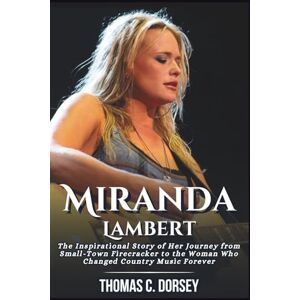 C. Dorsey, Thomas Miranda Lambert Biography: The Inspirational Story of Her Journey from Small-Town Firecracker to the Woman Who Changed Country Music Forever C. Dorsey, Thomas Miranda Lambert Biography: The Inspirational Story of Her Journey from Small-Town Firecracker to the Woman Who Changed Country Music Forever