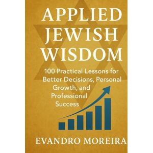 Moreira, Evandro APPLIED JEWISH WISDOM: One Hundred Practical Lessons for Better Decisions, Personal Growth, and Professional Success Moreira, Evandro APPLIED JEWISH WISDOM: One Hundred Practical Lessons for Better Decisions, Personal Growth, and Professional Success