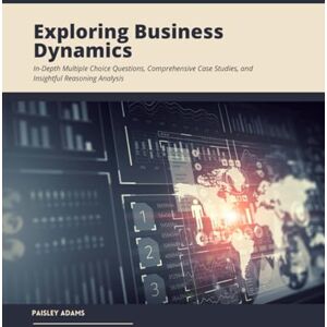 Adams, Paisley Exploring Business Dynamics: In-Depth Multiple Choice Questions, Comprehensive Case Studies, and Insightful Reasoning Analysis Adams, Paisley Exploring Business Dynamics: In-Depth Multiple Choice Questions, Comprehensive Case Studies, and Insightful Reasoning Analysis
