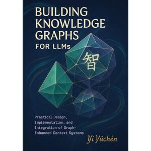 Yǔchén, YÌ Building Knowledge Graphs for LLMs: Practical Design, Implementation, and Integration of Graph-Enhanced Context Systems Yǔchén, YÌ Building Knowledge Graphs for LLMs: Practical Design, Implementation, and Integration of Graph-Enhanced Context Systems
