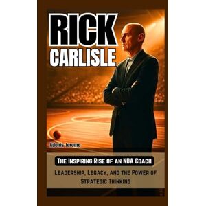 Jerome, Adonis RICK CARLISLE: The Inspiring Rise of an NBA Coach: Leadership, Legacy, and the Power of Strategic Thinking Jerome, Adonis RICK CARLISLE: The Inspiring Rise of an NBA Coach: Leadership, Legacy, and the Power of Strategic Thinking