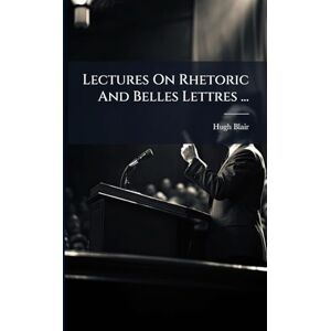 Blair, Hugh Lectures On Rhetoric And Belles Lettres ... Blair, Hugh Lectures On Rhetoric And Belles Lettres ...