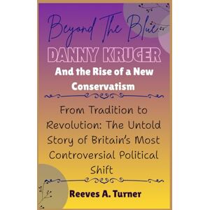Turner, Reeves A. Beyond the Blue: Danny Kruger and the Rise of a New Conservatism: From Tradition to Revolution: The Untold Story of Britain’s Most Controversial Political Shift Turner, Reeves A. Beyond the Blue: Danny Kruger and the Rise of a New Conservatism: From Tradition to Revolution: The Untold Story of Britain’s Most Controversial Political Shift