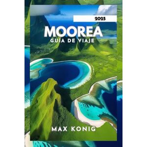 KONIG, MAX MOOREA GUÍA DE VIAJE 2025: Explore sus impresionantes paisajes, cultura y actividades. KONIG, MAX MOOREA GUÍA DE VIAJE 2025: Explore sus impresionantes paisajes, cultura y actividades.