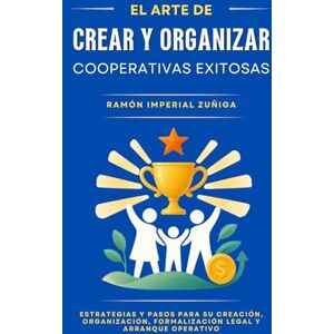 Imperial Zúñiga, Ramón El Arte de CREAR y ORGANIZAR Cooperativas EXITOSAS: Estrategias y pasos para su creación, organización, formalización legal y arranque operativo (El Arte de Cooperar) Imperial Zúñiga, Ramón El Arte de CREAR y ORGANIZAR Cooperativas EXITOSAS: Estrategias y pasos para su creación, organización, formalización legal y arranque operativo (El Arte de Cooperar)