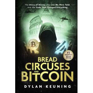 Keuning, Dylan Bread, Circuses, and Bitcoin: The Story of Money, the Lies We Believed, and the Code That Changed Everything Keuning, Dylan Bread, Circuses, and Bitcoin: The Story of Money, the Lies We Believed, and the Code That Changed Everything