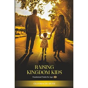 IBUDE, OLUOMACHI RAISING KINGDOM KIDS: Foundational Truths For Ages 0 To 6 IBUDE, OLUOMACHI RAISING KINGDOM KIDS: Foundational Truths For Ages 0 To 6