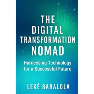 Babalola MBA, Leke The Digital Transformation Nomad: Harnessing Technology for a Successful Future Babalola MBA, Leke The Digital Transformation Nomad: Harnessing Technology for a Successful Future