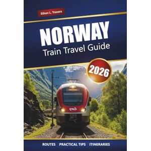 Travers, Ethan L. Norway Train Travel Guide 2026: Explore Scenic Rail Journeys, Fjord Adventures, Itineraries, Local Tips, and the Top Things to Do Across Scandinavia Travers, Ethan L. Norway Train Travel Guide 2026: Explore Scenic Rail Journeys, Fjord Adventures, Itineraries, Local Tips, and the Top Things to Do Across Scandinavia