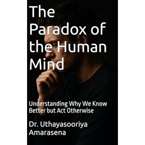 Amarasena, Dr. Uthayasooriya The Paradox of the Human Mind: Understanding Why We Know Better but Act Otherwise Amarasena, Dr. Uthayasooriya The Paradox of the Human Mind: Understanding Why We Know Better but Act Otherwise