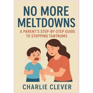 Clever, Charlie NO MORE MELTDOWNS: A Parent’s Step-by-Step Guide to Stopping Tantrums Clever, Charlie NO MORE MELTDOWNS: A Parent’s Step-by-Step Guide to Stopping Tantrums