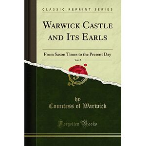 Warwick Castle and Its Earls, Vol. 2 (Classic Reprint): From Saxon Times to the Present Day: From Saxon Times to the Present Day (Classic Reprint) Warwick Castle and Its Earls, Vol. 2 (Classic Reprint): From Saxon Times to the Present Day: From Saxon Times to the Present Day (Classic Reprint)