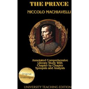 Machiavelli, Niccolo The Prince: Annotated Comprehensive Literary Study with Chapter by Chapter Synopsis and Analysis Machiavelli, Niccolo The Prince: Annotated Comprehensive Literary Study with Chapter by Chapter Synopsis and Analysis