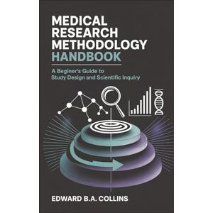 B.A Collins, Edward Medical Research Methodology Handbook: A Beginner's Guide to Study Design and Scientific Inquiry (Medical Handbook for Beginners) B.A Collins, Edward Medical Research Methodology Handbook: A Beginner's Guide to Study Design and Scientific Inquiry (Medical Handbook for Beginners)