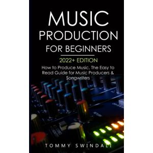 Swindali, Tommy Music Production For Beginners 2022+ Edition: How to Produce Music, The Easy to Read Guide for Music Producers & Songwriters (music business, electronic dance music, songwriting, producing music) Swindali, Tommy Music Production For Beginners 2022+ Edition: How to Produce Music, The Easy to Read Guide for Music Producers & Songwriters (music business, electronic dance music, songwriting, producing music)