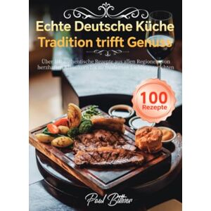 Bittner, Paul Echte Deutsche Küche – Tradition trifft Genuss: Über 100 authentische Rezepte aus allen Regionen: von herzhaften Klassikern bis zu modernen Lieblingsgerichten Bittner, Paul Echte Deutsche Küche – Tradition trifft Genuss: Über 100 authentische Rezepte aus allen Regionen: von herzhaften Klassikern bis zu modernen Lieblingsgerichten