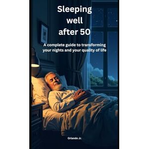 Jr., Orlando Sleeping well after 50: A complete guide to transforming your nights and your quality of life Jr., Orlando Sleeping well after 50: A complete guide to transforming your nights and your quality of life