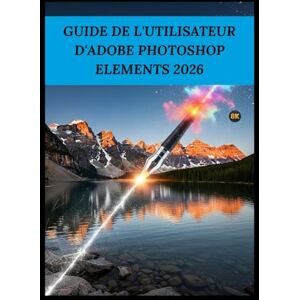 Fox, Basil GUIDE DE L'UTILISATEUR D'ADOBE PHOTOSHOP ELEMENTS 2026: Guide simple pour maîtriser le montage IA et obtenir des résultats professionnels Fox, Basil GUIDE DE L'UTILISATEUR D'ADOBE PHOTOSHOP ELEMENTS 2026: Guide simple pour maîtriser le montage IA et obtenir des résultats professionnels