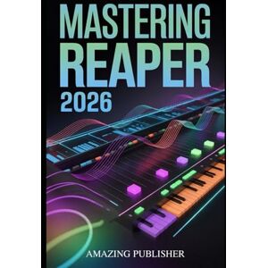 PUBLISHER, AMAZING Mastering Reaper 2026: The Complete Step-by-Step User Guide to Recording, Editing, Mixing, and Rendering Like a Pro — Even If You’ve Never Used a DAW Before PUBLISHER, AMAZING Mastering Reaper 2026: The Complete Step-by-Step User Guide to Recording, Editing, Mixing, and Rendering Like a Pro — Even If You’ve Never Used a DAW Before