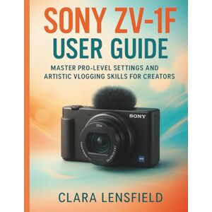 LENSFIELD, CLARA Sony Zv-1F User Guide: Master Pro-Level Settings and Artistic Vlogging Skills for Creators LENSFIELD, CLARA Sony Zv-1F User Guide: Master Pro-Level Settings and Artistic Vlogging Skills for Creators