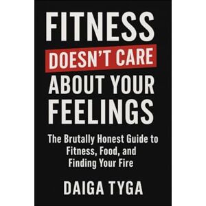 Tyga, Daiga FITNESS DOESN'T CARE ABOUT YOUR FEELINGS: The Brutally Honest Guide to Fitness, Food, and Finding Your Fire Tyga, Daiga FITNESS DOESN'T CARE ABOUT YOUR FEELINGS: The Brutally Honest Guide to Fitness, Food, and Finding Your Fire