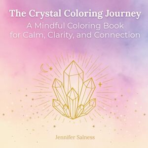 Salness, Jennifer The Crystal Coloring Journey: A Mindful Coloring Book for Calm, Clarity, and Connection: Meditate, Manifest, and Shine through Art and Intention Salness, Jennifer The Crystal Coloring Journey: A Mindful Coloring Book for Calm, Clarity, and Connection: Meditate, Manifest, and Shine through Art and Intention