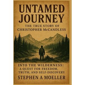 Moeller, Stephen A. Untamed Journey: The True Story of Christopher McCandless: Into the Wilderness: A Quest for Freedom, Truth, and Self-Discovery Moeller, Stephen A. Untamed Journey: The True Story of Christopher McCandless: Into the Wilderness: A Quest for Freedom, Truth, and Self-Discovery
