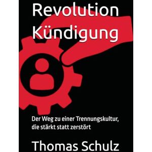 Schulz, Thomas Revolution Kündigung: Der Weg zu einer Trennungskultur, die stärkt statt zerstört Schulz, Thomas Revolution Kündigung: Der Weg zu einer Trennungskultur, die stärkt statt zerstört