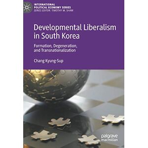 Kyung-Sup, Chang Developmental Liberalism in South Korea: Formation, Degeneration, and Transnationalization (International Political Economy Series) Kyung-Sup, Chang Developmental Liberalism in South Korea: Formation, Degeneration, and Transnationalization (International Political Economy Series)