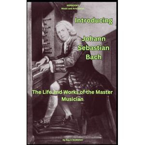 McMahon, Ray K. Introducing Johann Sebastian Bach: The Life and Works of the Master Musician (NSPBOOKS Music and Arts Series) McMahon, Ray K. Introducing Johann Sebastian Bach: The Life and Works of the Master Musician (NSPBOOKS Music and Arts Series)