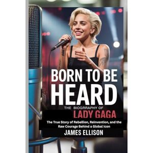 Ellison, James BORN TO BE HEARD: THE BIOGRAPHY OF LADY GAGA: The True Story of Rebellion, Reinvention, and the Raw Courage Behind a Global Icon Ellison, James BORN TO BE HEARD: THE BIOGRAPHY OF LADY GAGA: The True Story of Rebellion, Reinvention, and the Raw Courage Behind a Global Icon