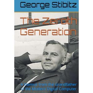 Stibitz, Dr. George Robert The Zeroth Generation: A Memoir from the Grandfather of the Modern Digital Computer Stibitz, Dr. George Robert The Zeroth Generation: A Memoir from the Grandfather of the Modern Digital Computer