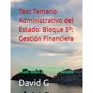 G, David Test Temario Administrativo del Estado: Bloque 5º: Gestión Financiera: Test Temario Administrativo del Estado: Bloque 5º: Gestión Financiera G, David Test Temario Administrativo del Estado: Bloque 5º: Gestión Financiera: Test Temario Administrativo del Estado: Bloque 5º: Gestión Financiera