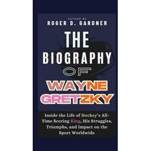 D. Gardner, Roger The Biography of Wayne Gretzky: Inside the Life of Hockey’s All-Time Scoring King, His Struggles, Triumphs, and Impact on the Sport Worldwide D. Gardner, Roger The Biography of Wayne Gretzky: Inside the Life of Hockey’s All-Time Scoring King, His Struggles, Triumphs, and Impact on the Sport Worldwide