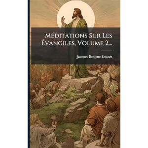 Bossuet, Jacques-Benigne MÃ(c)ditations Sur Les Évangiles, Volume 2... Bossuet, Jacques-Benigne MÃ(c)ditations Sur Les Évangiles, Volume 2...