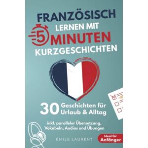 Laurent, Émile Französisch lernen mit 5-Minuten Kurzgeschichten 30 einfache & praxisnahe Geschichten für Urlaub & Alltag Laurent, Émile Französisch lernen mit 5-Minuten Kurzgeschichten 30 einfache & praxisnahe Geschichten für Urlaub & Alltag