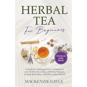 Gayle, Mackenzie Herbal Tea for Beginners: Unlock the Healing Power of Nature in Just 10 Minutes a Day with Easy Recipes, Simple Remedies, and Relaxation Rituals Gayle, Mackenzie Herbal Tea for Beginners: Unlock the Healing Power of Nature in Just 10 Minutes a Day with Easy Recipes, Simple Remedies, and Relaxation Rituals