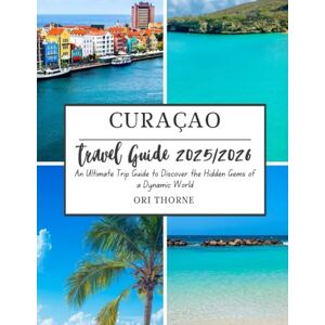 Thorne, Ori Curaçao travel guide 2025/2026: An ultimate trip guide to Discover the hidden gems of a dynamic world Thorne, Ori Curaçao travel guide 2025/2026: An ultimate trip guide to Discover the hidden gems of a dynamic world