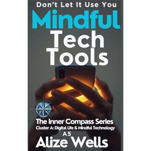 WELLS, ALIZE MINGFUL TECH TOOLS: Don’t Let It Use Yo :The Inner Compass Series Cluster A: Digital Life & Mindful Technology A5 WELLS, ALIZE MINGFUL TECH TOOLS: Don’t Let It Use Yo :The Inner Compass Series Cluster A: Digital Life & Mindful Technology A5