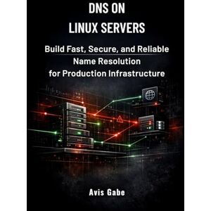 Gabe, Avis DNS on Linux Servers: Build Fast, Secure, and Reliable Name Resolution for Production Infrastructure Gabe, Avis DNS on Linux Servers: Build Fast, Secure, and Reliable Name Resolution for Production Infrastructure