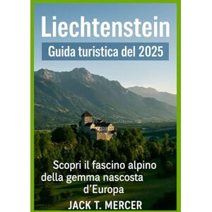 T. MERCER, JACK Liechtenstein Guida turistica del 2025: Scopri il fascino alpino della gemma nascosta d'Europa T. MERCER, JACK Liechtenstein Guida turistica del 2025: Scopri il fascino alpino della gemma nascosta d'Europa