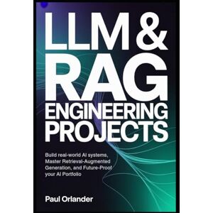 Orlander, Paul LLM & RAG Engineering Projects: Build Real-World AI Systems, Master Retrieval-Augmented Generation, and Future-Proof Your AI Portfolio Orlander, Paul LLM & RAG Engineering Projects: Build Real-World AI Systems, Master Retrieval-Augmented Generation, and Future-Proof Your AI Portfolio